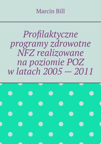 Profilaktyczne programy zdrowotne NFZ realizowane na poziomie POZ w latach 2005 -- 2011 Marcin Bill - okladka książki