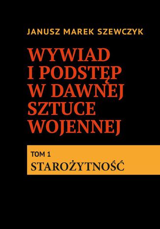 Wywiad i podstęp w dawnej sztuce wojennej. Tom 1. Starożytność Janusz Szewczyk - okladka książki