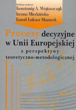 Procesy decyzyjne w Unii Europejskiej z perspektywy teoretyczno-metodologicznej Konstanty Adam Wojtaszczyk, Iwona Miedzińska, Kamil Łukasz Mazurek - okladka książki