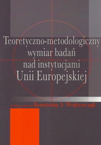 Teoretyczno-metodologiczny wymiar badań nad instytucjami Unii Europejskiej Konstanty Adam Wojtaszczyk - okladka książki