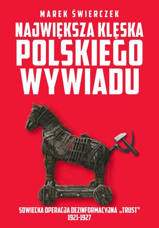 Największa klęska polskiego wywiadu. Sowiecka akcja dezinformacyjna Trust 1921-1927 Marek Świerczek - okladka książki