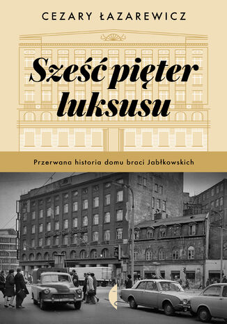 Sześć pięter luksusu. Przerwana historia Domu Braci Jabłkowskich Cezary Łazarewicz - okladka książki