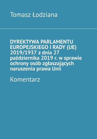Dyrektywa Parlamentu Europejskiego i Rady (UE) 2019/1937 z dnia 27 października 2019 r. w sprawie ochrony osób zgłaszających naruszenia prawa Unii. Komentarz Tomasz Łodziana - okladka książki