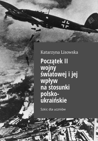 Początek II wojny światowej i jej wpływ na stosunki polsko-ukraińskie Katarzyna Lisowska - okladka książki