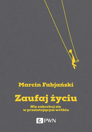 Zaufaj życiu. Nie zakochuj się w przelatującym wróblu Marcin Fabjański - okladka książki