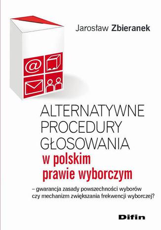 Alternatywne procedury głosowania w polskim prawie wyborczym. Gwarancja zasady powszechności wyborów czy mechanizm zwiększania frekwencji wyborczej? Jarosław Zbieranek - okladka książki