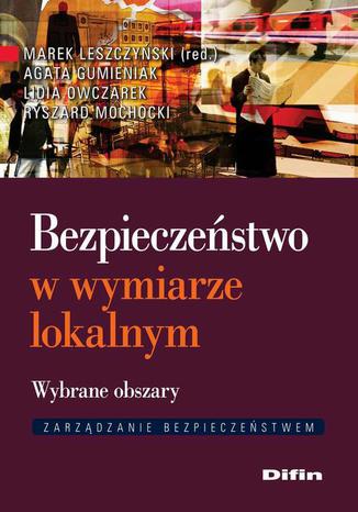 Bezpieczeństwo w wymiarze lokalnym. Wybrane obszary Marek Leszczyński, Agata Gumieniak, Lidia Owczarek, Ryszard Ochocki - okladka książki