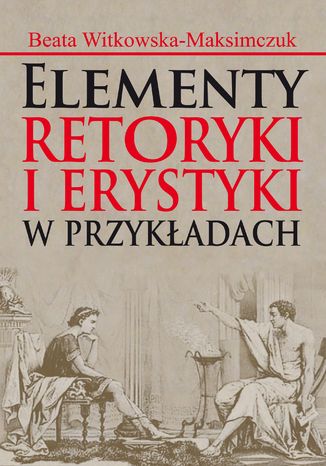 Elementy retoryki i erystyki w przykładach Beata Witkowska-Maksimczuk - okladka książki