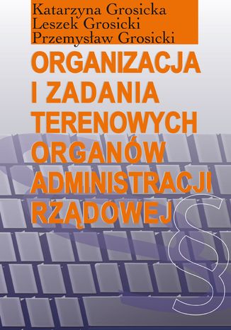 Organizacja i zadania terenowych organów administracji rządowej Katarzyna Grosicka, Leszek Grosicki, Przemysław Grosicki - okladka książki