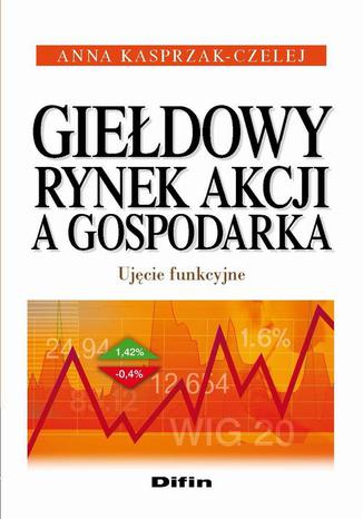 Giełdowy rynek akcji a gospodarka. Ujęcie funkcyjne Anna Kasprzak-Czelej - okladka książki