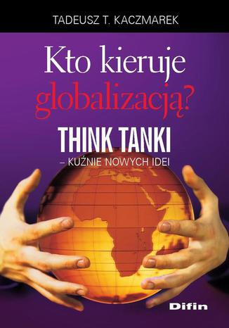 Kto kieruje globalizacją? Think Tanki, kuźnie nowych idei Tadeusz Teofil Kaczmarek - okladka książki