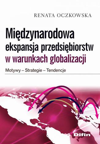 Międzynarodowa ekspansja przedsiębiorstw w warunkach globalizacji. Motywy, strategie, tendencje Renata Oczkowska - okladka książki