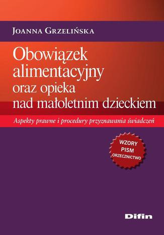 Obowiązek alimentacyjny oraz opieka nad małoletnim dzieckiem. Aspekty prawne i procedury przyznawania świadczeń Joanna Grzelińska - okladka książki