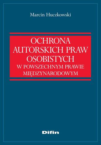 Ochrona autorskich praw osobistych w powszechnym prawie międzynarodowym Marcin Huczkowski - okladka książki