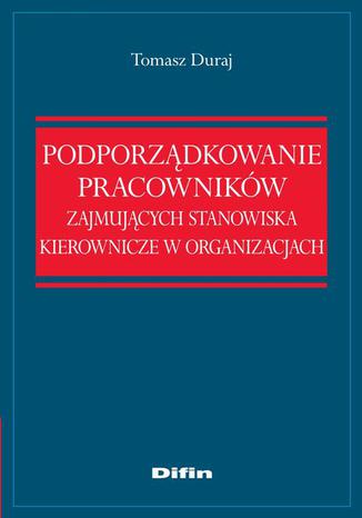 Podporządkowanie pracowników zajmujących stanowiska kierownicze w organizacjach Tomasz Duraj - okladka książki