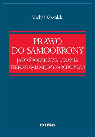 Prawo do samoobrony jako środek zwalczania terroryzmu międzynarodowego Michał Kowalski - okladka książki