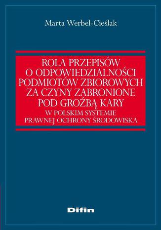 Rola przepisów o odpowiedzialności podmiotów zbiorowych za czyny zabronione pod groźbą kary w polskim systemie prawnej ochrony środowiska Marta Werbel-Cieślak - okladka książki