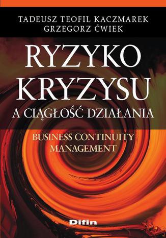 Ryzyko kryzysu a ciągłość działania. Business Continuity Management Grzegorz Ćwiek, Tadeusz Teofil Kaczmarek - okladka książki