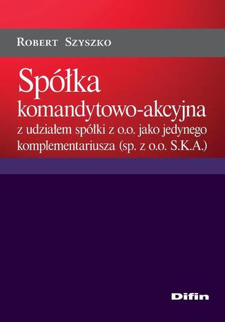 Spółka komandytowo-akcyjna z udziałem spółki z o.o. jako jedynego komplementariusza (sp. z o.o. S.K.A.) Robert Szyszko - okladka książki