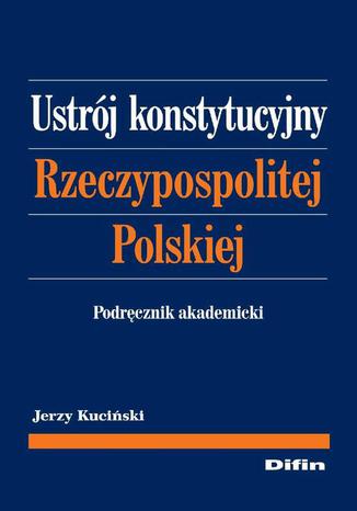 Ustrój konstytucyjny Rzeczypospolitej Polskiej. Podręcznik akademicki Jerzy Kuciński - okladka książki