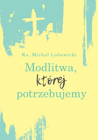 Modlitwa, której potrzebujemy Ks. Michał Lubowicki - okladka książki