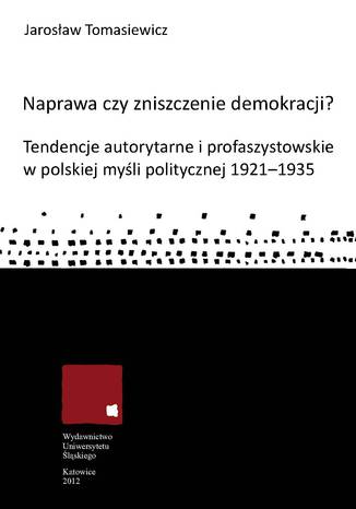 Naprawa czy zniszczenie demokracji? Tendencje autorytarne i profaszystowskie w polskiej myśli politycznej 1921-1935 Jarosław Tomasiewicz - okladka książki