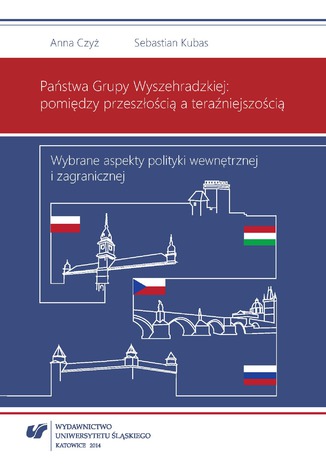 Państwa Grupy Wyszehradzkiej: pomiędzy przeszłością a teraźniejszością. Wybrane aspekty polityki wewnętrznej i zagranicznej Anna Czyż, Sebastian Kubas - okladka książki