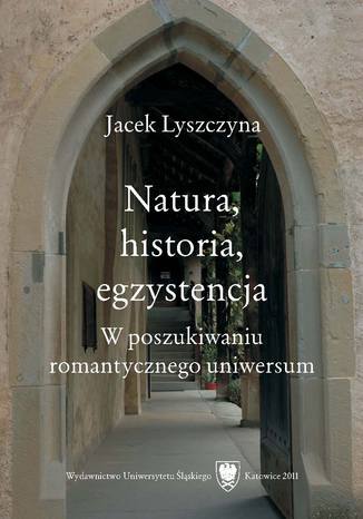 Natura, historia, egzystencja. W poszukiwaniu romantycznego uniwersum Jacek Lyszczyna - okladka książki