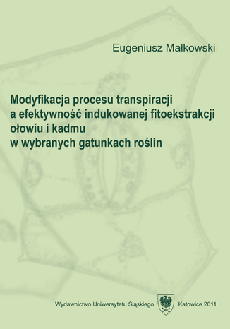 Modyfikacja procesu transpiracji a efektywność indukowanej fitoekstrakcji ołowiu i kadmu w wybranych gatunkach roślin Eugeniusz Małkowski - okladka książki