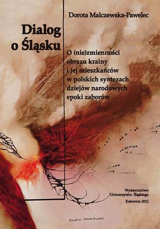 Dialog o Śląsku. O (nie)zmienności obrazu krainy i jej mieszkańców w polskich syntezach dziejów narodowych epoki zaborów (studium historiograficzne) Dorota Malczewska-Pawelec - okladka książki