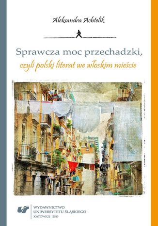 Sprawcza moc przechadzki, czyli polski literat we włoskim mieście Aleksandra Achtelik - okladka książki