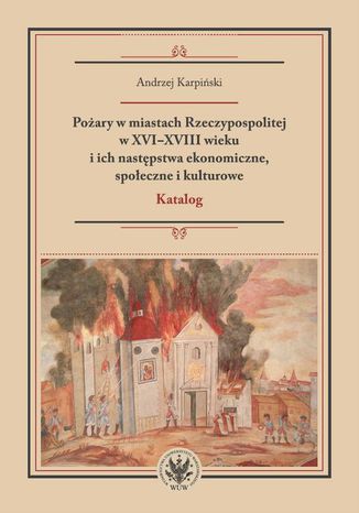 Pożary w miastach Rzeczypospolitej w XVI-XVIII wieku i ich następstwa ekonomiczne, społeczne i kulturowe (katalog) Andrzej Karpiński - okladka książki