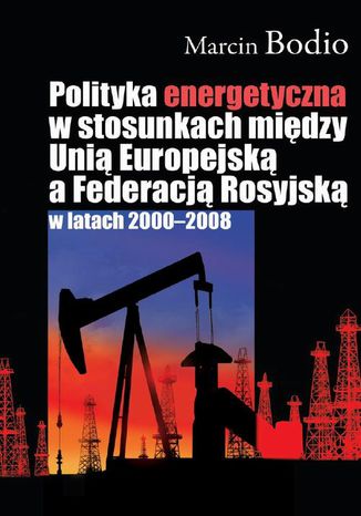 Polityka energetyczna w stosunkach między Unią Europejską a Federacją Rosyjską w latach 2000-2008 Marcin Bodio - okladka książki