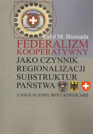 Federalizm kooperatywny jako czynnik regionalizacji substruktur państwa. Casus Austrii, RFN i Szwajcarii Rafał Marek Bieniada - okladka książki