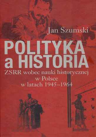 Polityka a historia. ZSRR wobec nauki historycznej w Polsce w latach 1945-1964 Jan Szumski - okladka książki