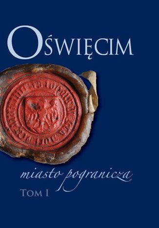 Oświęcim - miasto pogranicza. Tom I Piotr Węcowski, Bożena Czwojdrak, Kazimierz Miroszewski - okladka książki