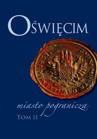 Oświęcim - miasto pogranicza. Tom II Piotr Węcowski, Bożena Czwojdrak, Kazimierz Miroszewski - okladka książki