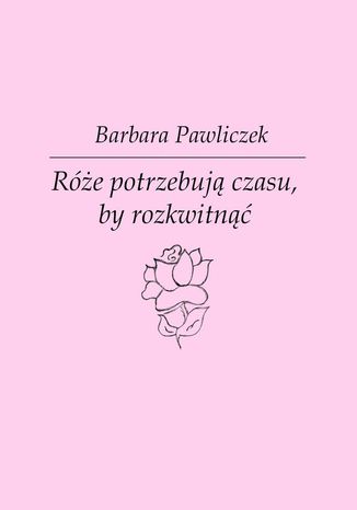 Róże potrzebują czasu, by rozkwitnąć Barbara Pawliczek - okladka książki