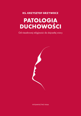 Patologia duchowości. Od niezdrowej religijności do dojrzałej wiary ks. Krzysztof Grzywocz - okladka książki