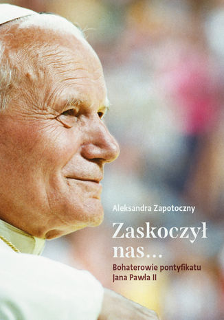 Zaskoczył nas... Bohaterowie pontyfikatu Jana Pawła II Aleksandra Zapotoczny - okladka książki