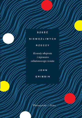 Sześć niemożliwych rzeczy. Kwanty ukojenia i tajemnice subatomowego świata John Gribbin - okladka książki