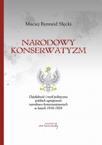 Narodowy konserwatyzm. Działalność i myśl polityczna polskich ugrupowań narodowo-konserwatywnych w latach 1918-1928 Maciej Rymwid Słęcki - okladka książki