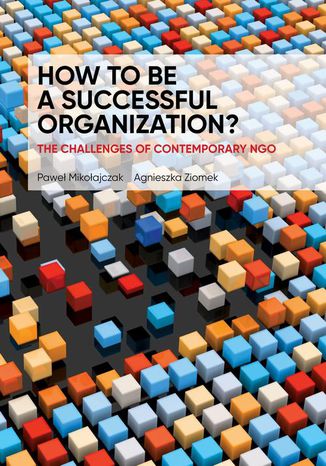 HOW TO BE A SUCCESSFUL ORGANIZATION? THE CHALLENGES OF CONTEMPORARY NGO Paweł Mikołajczak, Agnieszka Ziomek - okladka książki