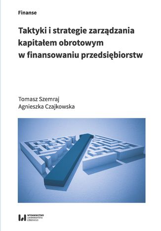 Taktyki i strategie zarządzania kapitałem obrotowym w finansowaniu przedsiębiorstw Tomasz Szemraj, Agnieszka Czajkowska - okladka książki