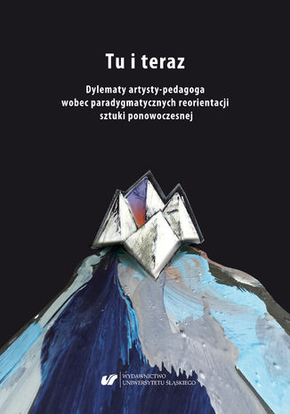 Tu i teraz. Dylematy artysty-pedagoga wobec paradygmatycznych reorientacji sztuki ponowoczesnej red. Aleksandra Giełdoń-Paszek, Ryszard Solik - okladka książki