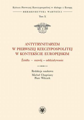 Antytrynitaryzm w Pierwszej Rzeczypospolitej w kontekście europejskim. Tom X Piotr Wilczek, Michał Choptiany - okladka książki