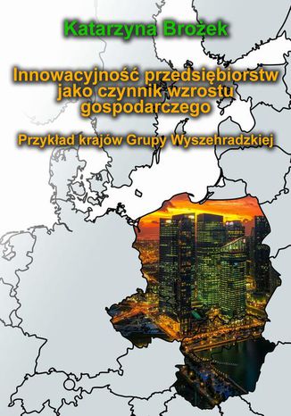 Innowacyjność przedsiębiorstw jako czynnik wzrostu gospodarczego. Przykład krajów Grupy Wyszehradzkiej Katarzyna Brożek - okladka książki