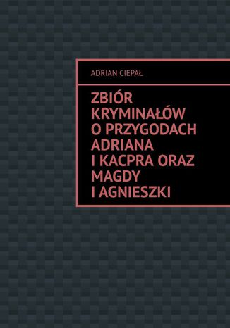 Zbiór kryminałów o przygodach Adriana i Kacpra oraz Magdy i Agnieszki Adrian Ciepał - okladka książki