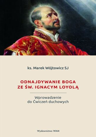 Odnajdywanie Boga ze św. Ignacym Loyolą. Wprowadzenie do Ćwiczeń duchowych ks. Marek Wójtowicz - okladka książki