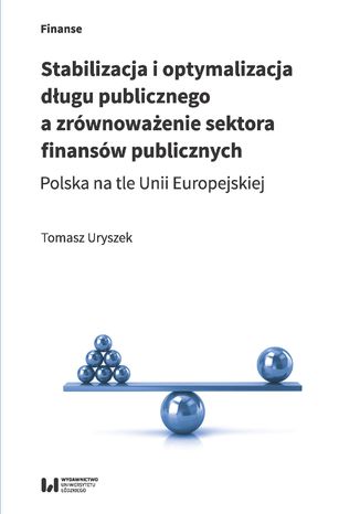 Stabilizacja i optymalizacja długu publicznego a zrównoważenie sektora finansów publicznych. Polska na tle Unii Europejskiej Tomasz Uryszek	 - okladka książki